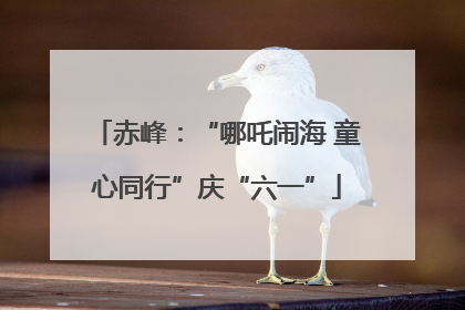 赤峰：“哪吒闹海 童心同行”庆“六一”